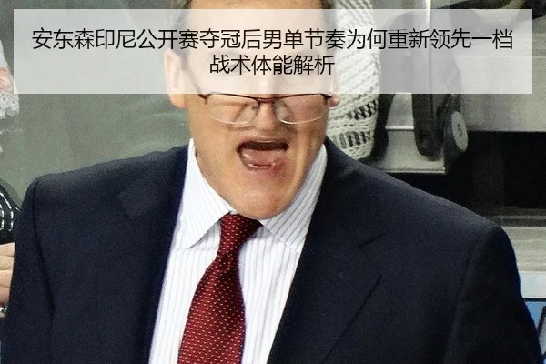 安东森印尼公开赛夺冠后男单节奏为何重新领先一档战术体能解析