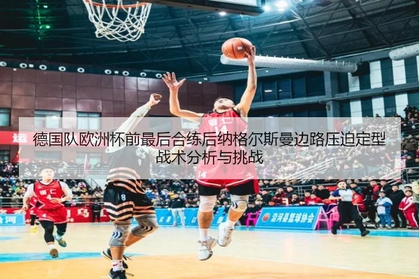 德国队欧洲杯前最后合练后纳格尔斯曼边路压迫定型战术分析与挑战