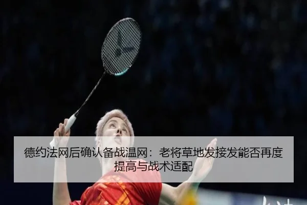 德约法网后确认备战温网：老将草地发接发能否再度提高与战术适配