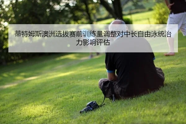 蒂特姆斯澳洲选拔赛前训练量调整对中长自由泳统治力影响评估