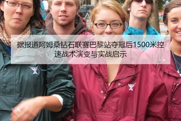 据报道阿姆桑钻石联赛巴黎站夺冠后1500米控速战术演变与实战启示