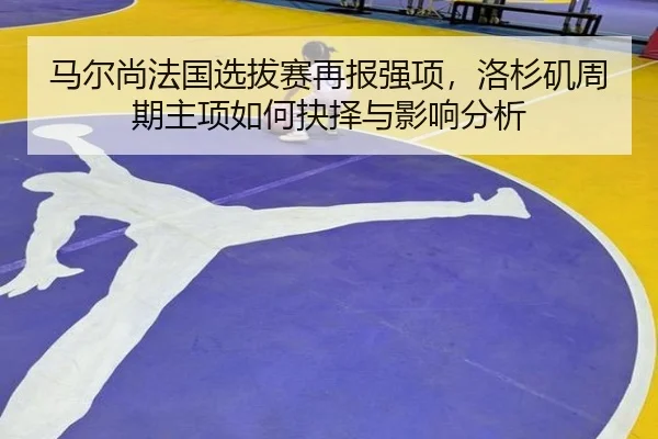 马尔尚法国选拔赛再报强项，洛杉矶周期主项如何抉择与影响分析