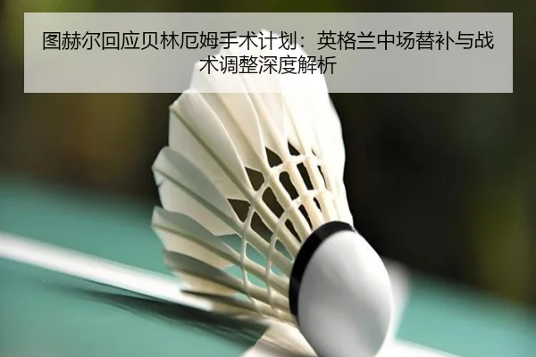图赫尔回应贝林厄姆手术计划：英格兰中场替补与战术调整深度解析