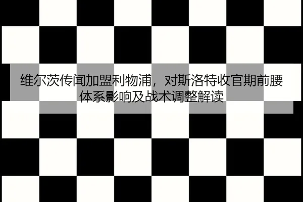 维尔茨传闻加盟利物浦，对斯洛特收官期前腰体系影响及战术调整解读