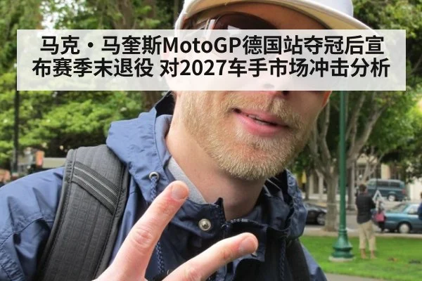 马克·马奎斯MotoGP德国站夺冠后宣布赛季末退役 对2027车手市场冲击分析