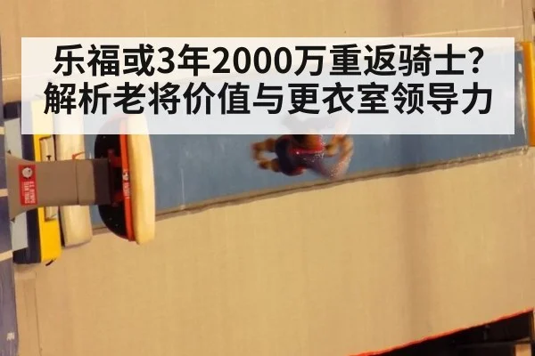 乐福或3年2000万重返骑士?解析老将价值与更衣室领导力
