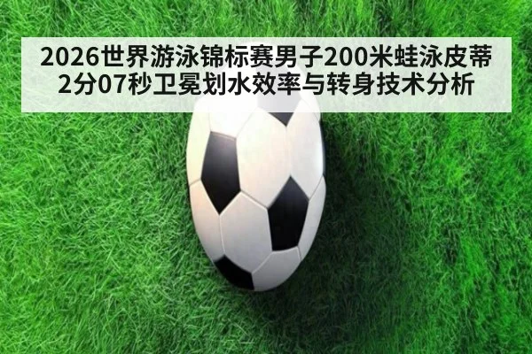 2026世界游泳锦标赛男子200米蛙泳皮蒂2分07秒卫冕划水效率与转身技术分析