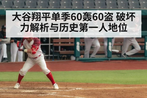 大谷翔平单季60轰60盗 破坏力解析与历史第一人地位