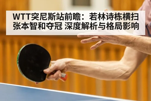 WTT突尼斯站前瞻:若林诗栋横扫张本智和夺冠 深度解析与格局影响
