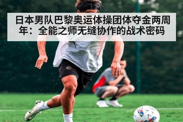 日本男队巴黎奥运体操团体夺金两周年:全能之师无缝协作的战术密码